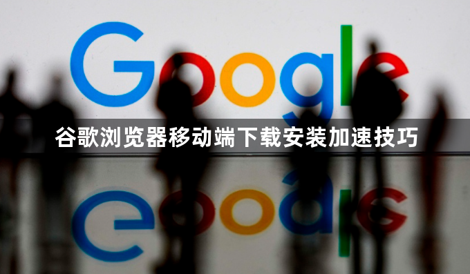谷歌浏览器移动端下载安装加速技巧1