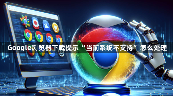 Google浏览器下载提示“当前系统不支持”怎么处理1