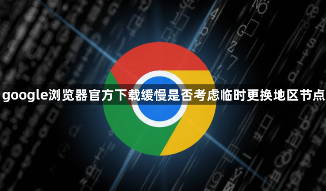 google浏览器官方下载缓慢是否考虑临时更换地区节点1