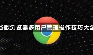 谷歌浏览器多用户管理操作技巧大全1