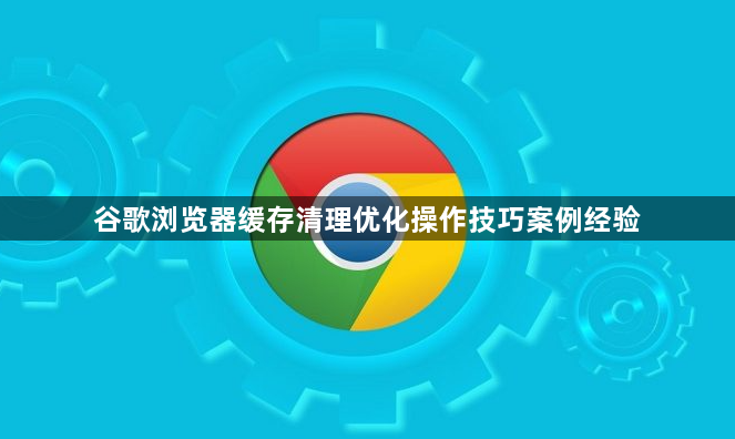 谷歌浏览器缓存清理优化操作技巧案例经验1