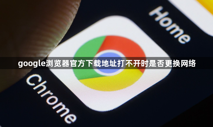 google浏览器官方下载地址打不开时是否更换网络1