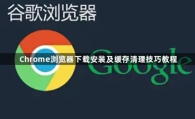 Chrome浏览器下载安装及缓存清理技巧教程1