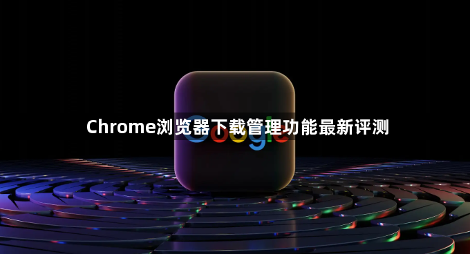 Chrome浏览器下载管理功能最新评测1