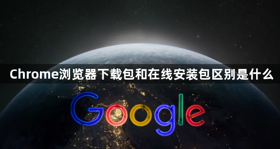 Chrome浏览器下载包和在线安装包区别是什么1