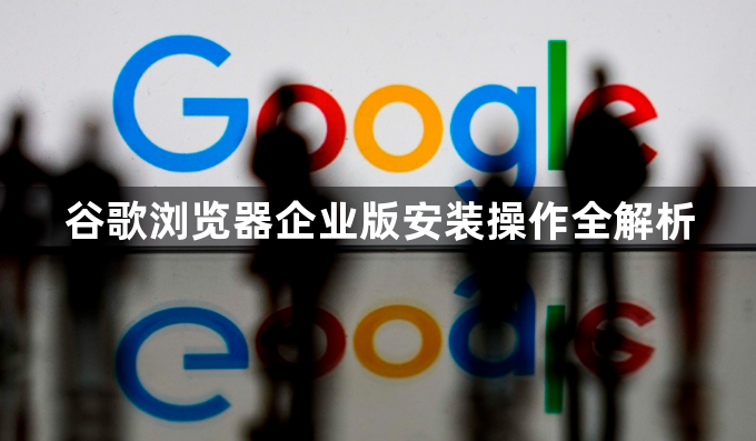 谷歌浏览器企业版安装操作全解析1