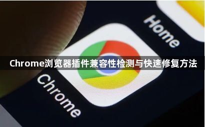 Chrome浏览器插件兼容性检测与快速修复方法1