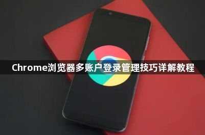 Chrome浏览器多账户登录管理技巧详解教程1