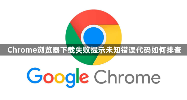 Chrome浏览器下载失败提示未知错误代码如何排查1