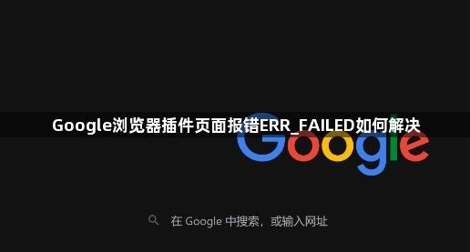 Google浏览器插件页面报错ERR_FAILED如何解决1