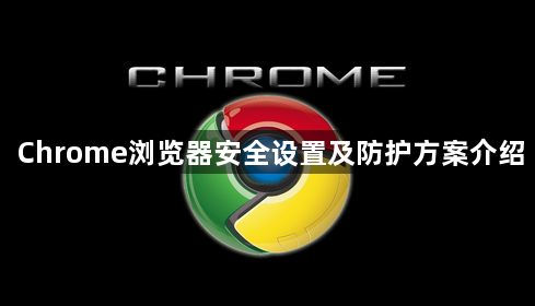Chrome浏览器安全设置及防护方案介绍1