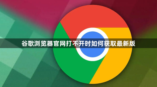 谷歌浏览器官网打不开时如何获取最新版1