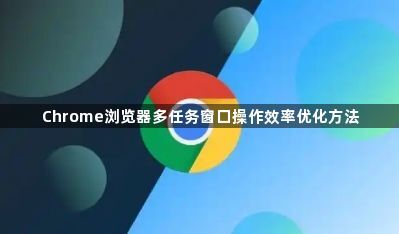 Chrome浏览器多任务窗口操作效率优化方法1