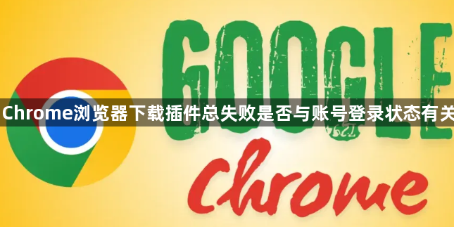 Chrome浏览器下载插件总失败是否与账号登录状态有关1