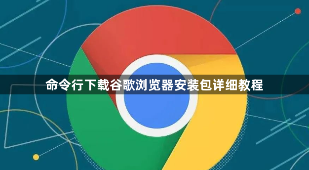 命令行下载谷歌浏览器安装包详细教程1