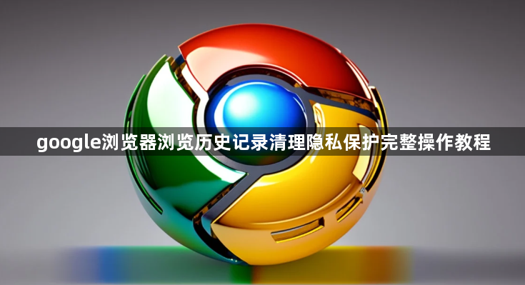 google浏览器浏览历史记录清理隐私保护完整操作教程1