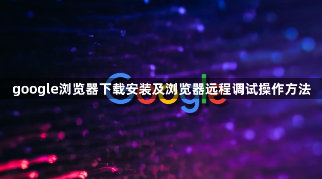 google浏览器下载安装及浏览器远程调试操作方法1