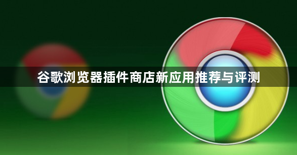 谷歌浏览器插件商店新应用推荐与评测1