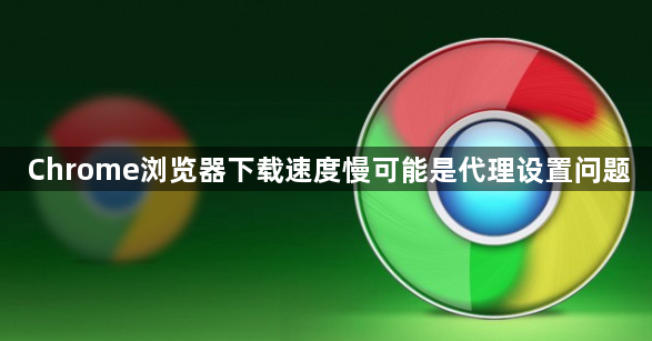 Chrome浏览器下载速度慢可能是代理设置问题1