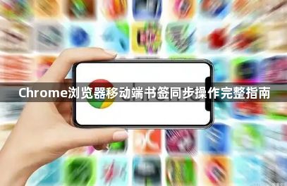 Chrome浏览器移动端书签同步操作完整指南1
