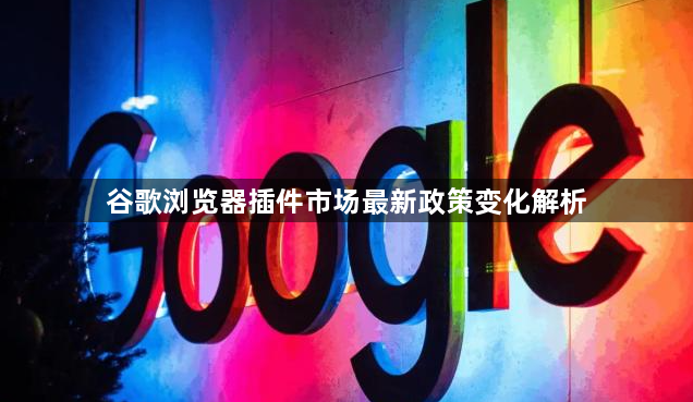 谷歌浏览器插件市场最新政策变化解析1