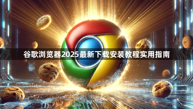 谷歌浏览器2025最新下载安装教程实用指南1
