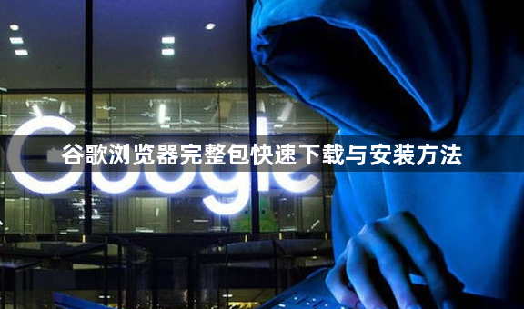 谷歌浏览器完整包快速下载与安装方法1