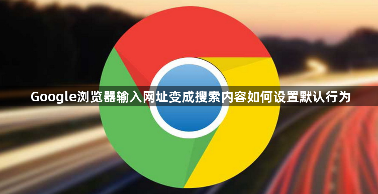 Google浏览器输入网址变成搜索内容如何设置默认行为1