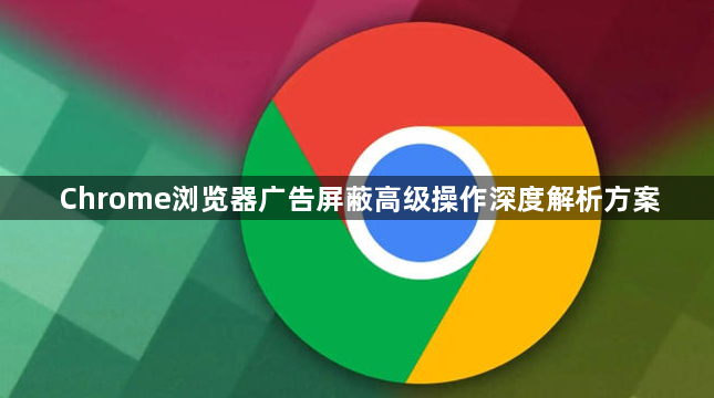 Chrome浏览器广告屏蔽高级操作深度解析方案1