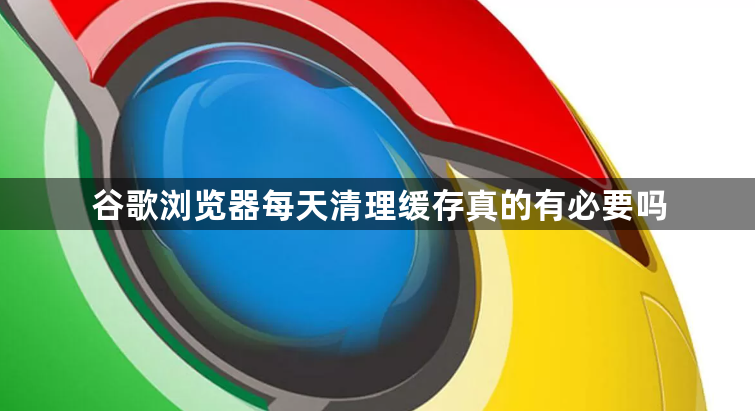 谷歌浏览器每天清理缓存真的有必要吗1