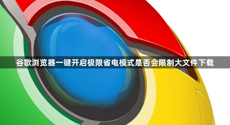 谷歌浏览器一键开启极限省电模式是否会限制大文件下载1