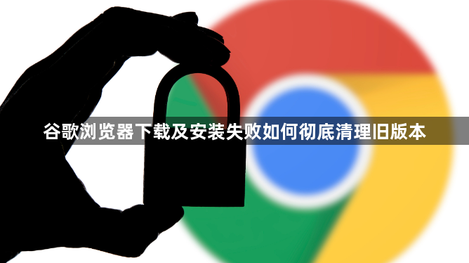 谷歌浏览器下载及安装失败如何彻底清理旧版本1
