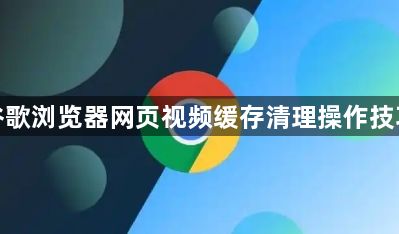 谷歌浏览器网页视频缓存清理操作技巧1
