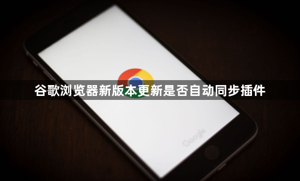 谷歌浏览器新版本更新是否自动同步插件1