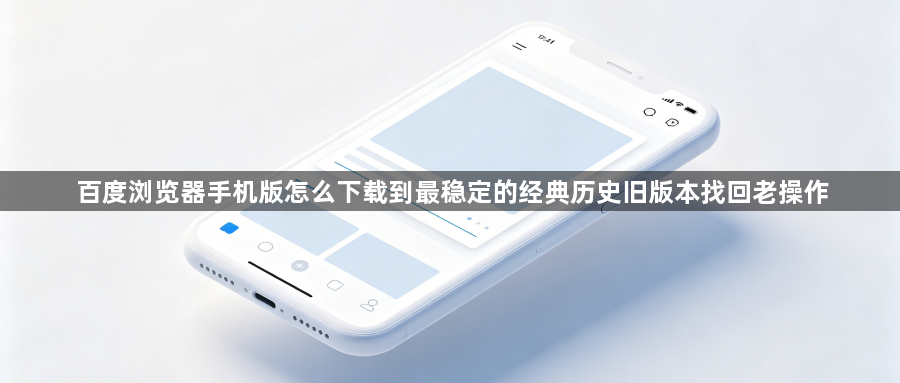 百度浏览器手机版怎么下载到最稳定的经典历史旧版本找回老操作1