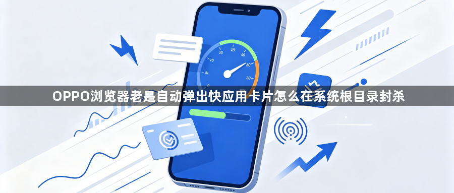 OPPO浏览器老是自动弹出快应用卡片怎么在系统根目录封杀1
