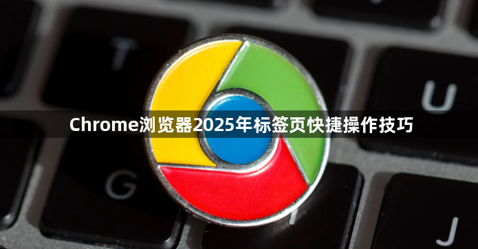 Chrome浏览器2025年标签页快捷操作技巧1