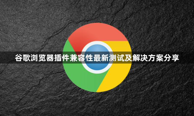 谷歌浏览器插件兼容性最新测试及解决方案分享1