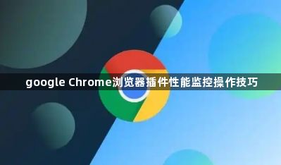google Chrome浏览器插件性能监控操作技巧1