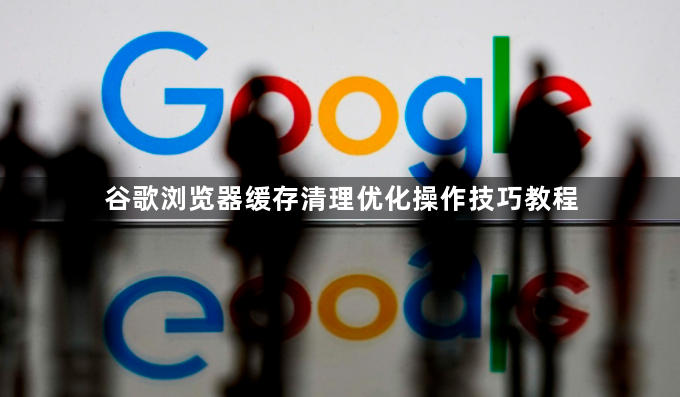 谷歌浏览器缓存清理优化操作技巧教程1