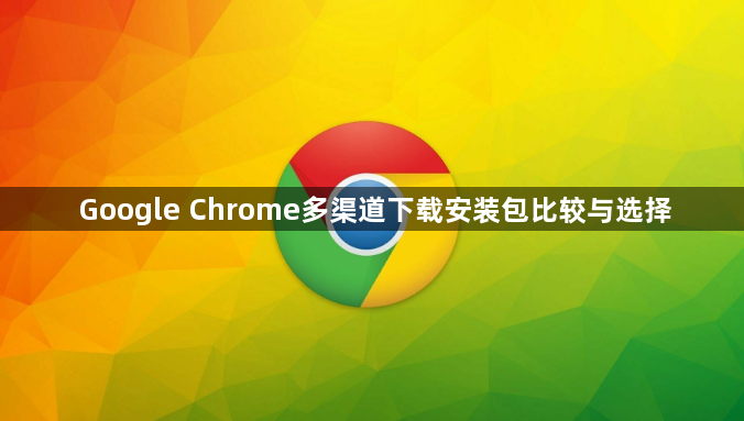 Google Chrome多渠道下载安装包比较与选择1