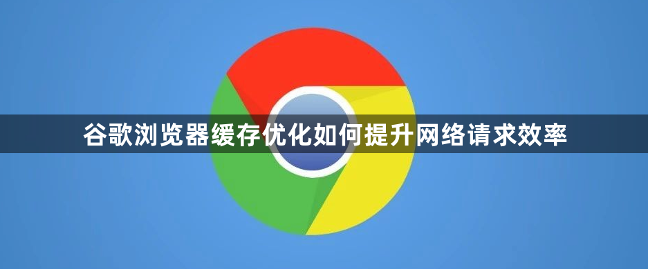 谷歌浏览器缓存优化如何提升网络请求效率1