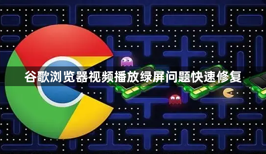 谷歌浏览器视频播放绿屏问题快速修复1