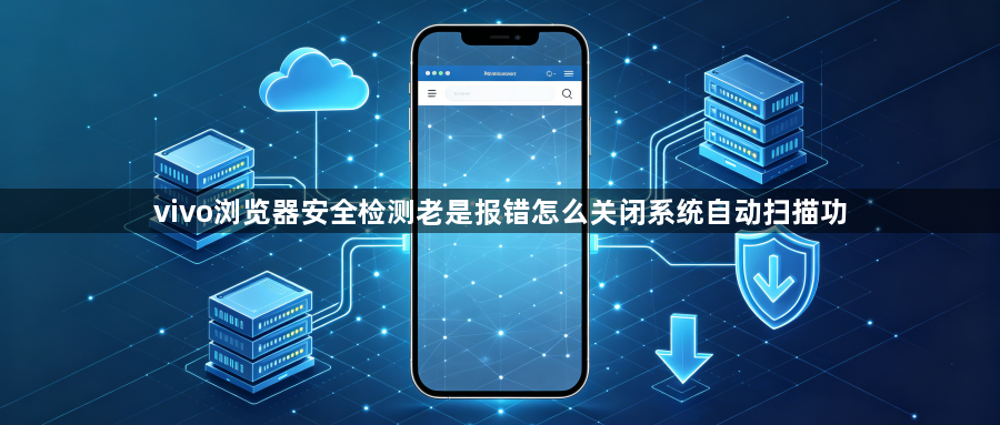 vivo浏览器安全检测老是报错怎么关闭系统自动扫描功1