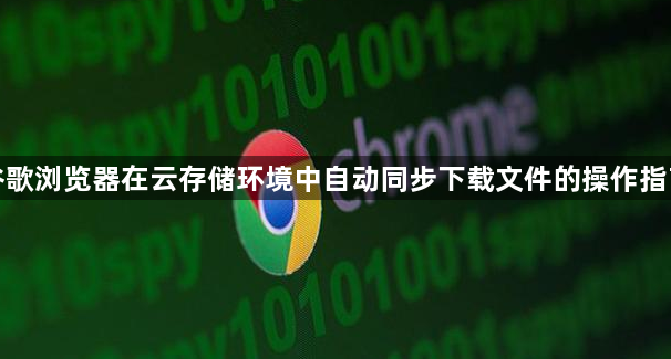 谷歌浏览器在云存储环境中自动同步下载文件的操作指南1