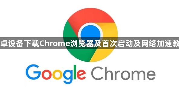 安卓设备下载Chrome浏览器及首次启动及网络加速教程1