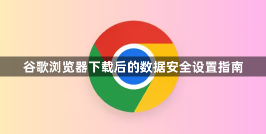 谷歌浏览器下载后的数据安全设置指南1