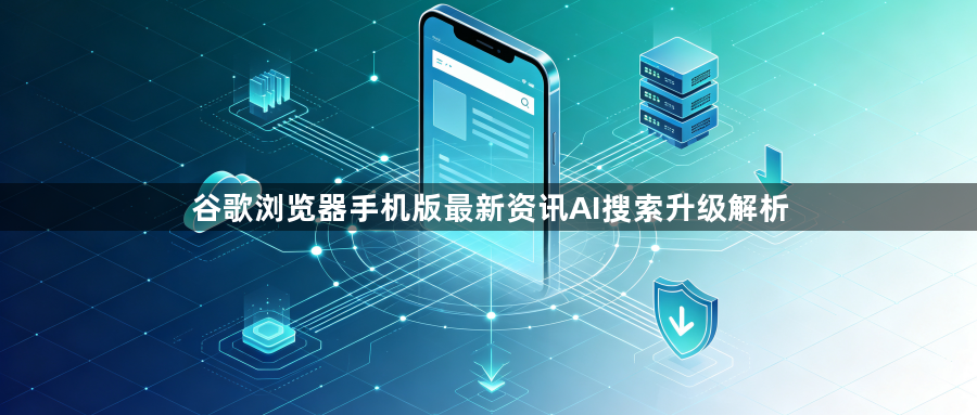 谷歌浏览器手机版最新资讯AI搜索升级解析1