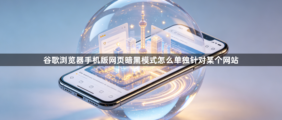 谷歌浏览器手机版网页暗黑模式怎么单独针对某个网站1