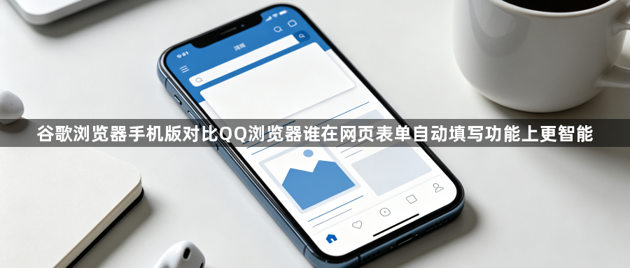 谷歌浏览器手机版对比QQ浏览器谁在网页表单自动填写功能上更智能1